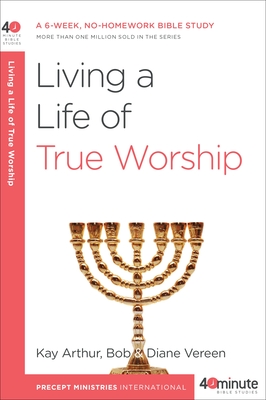 Living a Life of True Worship: A 6-Week, No-Homework Bible Study - Arthur, Kay, and Vereen, Bob, and Vereen, Diane