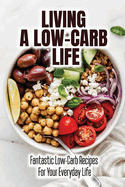 Living A Low-Carb Life: Fantastic Low-Carb Recipes For Your Everyday Life