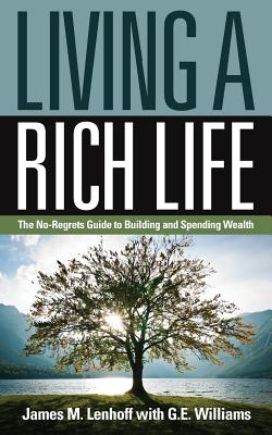 Living a Rich Life: The No-Regrets Guide to Building and Spending Wealth - Lenhoff, James M, and Williams, G E