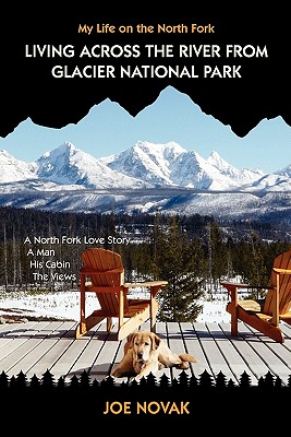 Living Across The River From Glacier National Park.: A North Fork Love Story. A Man. His Cabin. The Views. - Novak, Joe