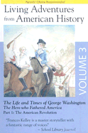 Living Adventures from American History, Volume 3: The Life and Times of George Washington - The Hero That Fathered America - Part 1: The American Revolution - Kelley, Allan