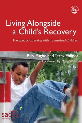 Living Alongside a Child's Recovery: Therapeutic Parenting with Traumatized Children - Pughe, Billy, and Philpot, Terry, and Walsh, Mary (Foreword by)