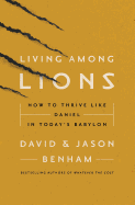 Living Among Lions: How to Thrive Like Daniel in Today's Babylon