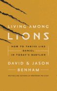 Living Among Lions: How to Thrive Like Daniel in Today's Babylon