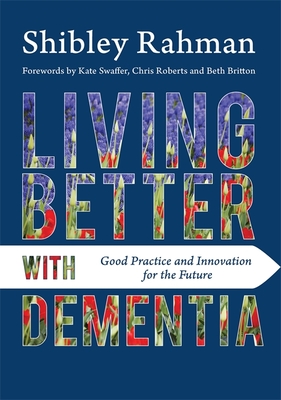 Living Better with Dementia: Good Practice and Innovation for the Future - Rahman, Shibley, and Swaffer, Kate (Foreword by), and Roberts, Chris (Foreword by)