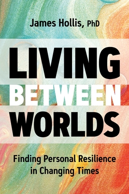Living Between Worlds: Finding Personal Resilience in Changing Times - Hollis, James