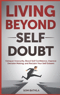 Living Beyond Self Doubt: Conquer Insecurity, Boost Self Confidence, Improve Decision Making, and Reclaim Your Self Esteem