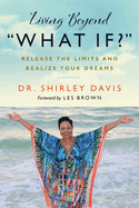 Living Beyond What If?: Release the Limits and Realize Your Dreams