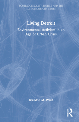 Living Detroit: Environmental Activism in an Age of Urban Crisis - Ward, Brandon M