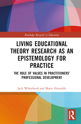 Living Educational Theory Research as an Epistemology for Practice: The Role of Values in Practitioners' Professional Development - Whitehead, Jack, and Huxtable, Marie