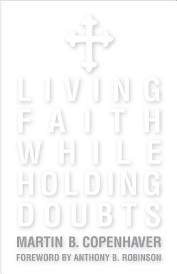 Living Faith While Holding Doubts - Copenhaver, Martin B, and Robinson, Anthony B (Foreword by)