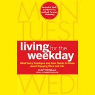 Living for the Weekday: What Every Employee and Boss Needs to Know about Enjoying Work and Life