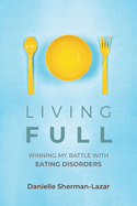 Living Full: Winning My Battle with Eating Disorders (Eating Disorder Book, Anorexia, Bulimia, Binge and Purge, Excercise Addiction)