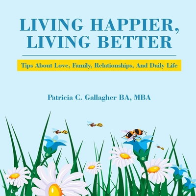 Living Happier, Living Better: Tips About Love, Family, Relationships, and Daily Life - Gallagher, Patricia C