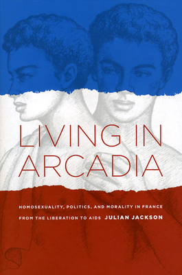 Living in Arcadia: Homosexuality, Politics, and Morality in France from the Liberation to AIDS - Jackson, Julian, BS