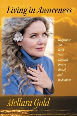 Living in Awareness: Deepening Our Daily Lives Through Prayer, Ritual, and Meditation - Gold, Mellara