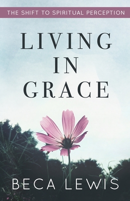 Living In Grace: The Shift To Spiritual Perception - Lewis, Beca