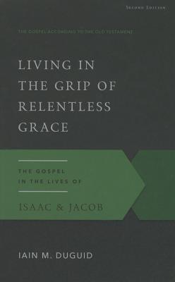 Living in the Grip of Relentless Grace: The Gospel in the Lives of Isaac & Jacob - Duguid, Iain M, Ph.D.