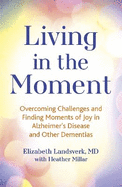 Living in the Moment: Overcoming Challenges and Finding Moments of Joy in Alzheimer's Disease and Other Dementias