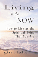 Living in the Now: How to Live as the Spiritual Being That You Are
