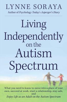 Living Independently on the Autism Spectrum: What You Need to Know to Move into a Place of Your Own, Succeed at Work, Start a Relationship, Stay Safe, and Enjoy Life as an Adult on the Autism Spectrum - Soraya, Lynne