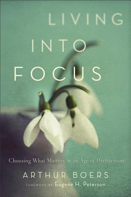 Living Into Focus: Choosing What Matters in an Age of Distractions - Boers, Arthur, and Peterson, Eugene H (Foreword by)