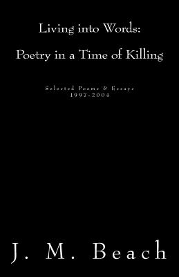 Living into Words (Poetry in a Time of Killing): Selected Poems & Essays: 1997-2004 - Beach, J M