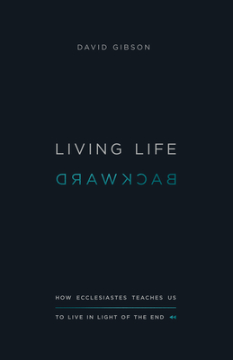 Living Life Backward: How Ecclesiastes Teaches Us to Live in Light of the End - Gibson, David