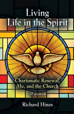 Living Life in the Spirit: Charismatic Renewal, Me, and the Church - A memoir - Hines, Richard