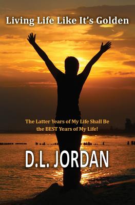 Living Life Like It's Golden: The Latter Years of My Life Shall Be the BEST Years of My Life! - Jordan, Dionne L, and Wood, Rachel (Editor)