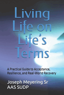 Living Life on Life's Terms: A Practical Guide to Acceptance, Resilience, and Real-World Recovery