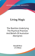 Living Magic: The Realities Underlying The Psychical Practices And Beliefs Of Australian Aborigines