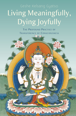 Living Meaningfully, Dying Joyfully: The Profound Practice of Transference of Consciousness - Gyatso, Geshe Kelsang, Venerable