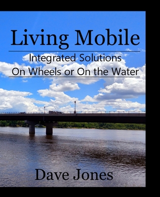 Living Mobile: Integrated Solutions On Wheels or On the Water - Jones, Dave