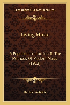 Living Music: A Popular Introduction to the Methods of Modern Music (1912) - Antcliffe, Herbert