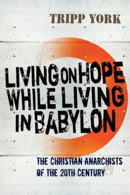 Living on Hope While Living in Babylon: The Christian Anarchists of the 20th Century - York, Tripp