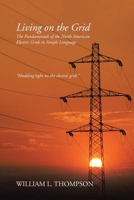 Living on the Grid: The Fundamentals of the North American Electric Grids in Simple Language - Thompson, William L