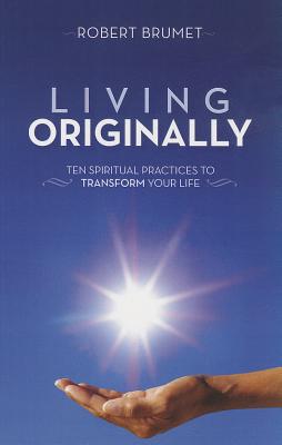 Living Originally: Ten Spiritual Practices to Transform Your Life - Brumet, Robert