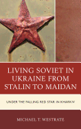 Living Soviet in Ukraine from Stalin to Maidan: Under the Falling Red Star in Kharkiv