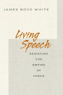 Living Speech: Resisting the Empire of Force - White, James Boyd
