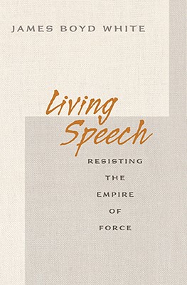 Living Speech: Resisting the Empire of Force - White, James Boyd
