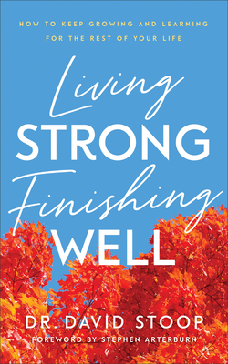 Living Strong, Finishing Well: How to Keep Growing and Learning for the Rest of Your Life - Stoop, David, Dr., and Arterburn, Stephen (Foreword by)