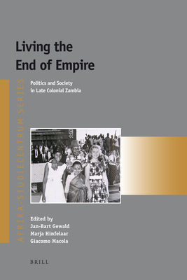 Living the End of Empire: Politics and Society in Late Colonial Zambia - Gewald, Jan-Bart (Editor), and Hinfelaar, Marja (Editor), and Macola, Giacomo (Editor)