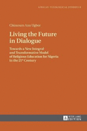 Living the Future in Dialogue: Towards a New Integral and Transformative Model of Religious Education for Nigeria in the 21 st  Century