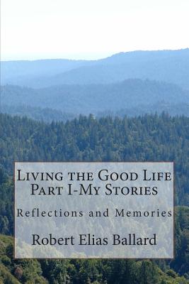 Living the Good Life Part I-My Stories: Reflections and Memories - Ballard, Robert Elias