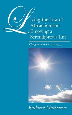 Living the Law of Attraction and Enjoying a Serendipitous Life: Plugging Into Source Energy - MacKenzie, Kathleen