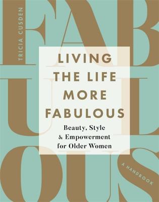 Living the Life More Fabulous: Beauty, Style and Empowerment for Older Women - Cusden, Tricia