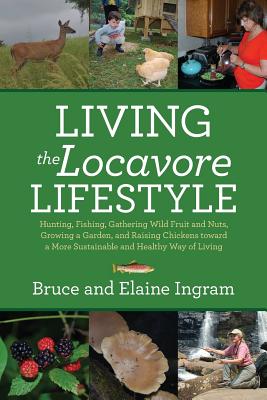 Living the Locavore Lifestyle: Hunting, Fishing, Gathering Wild Fruit and Nuts, Growing a Garden, and Raising Chickens toward a More Sustainable and Healthy Way of Living - Ingram, Bruce, and Ingram, Elaine