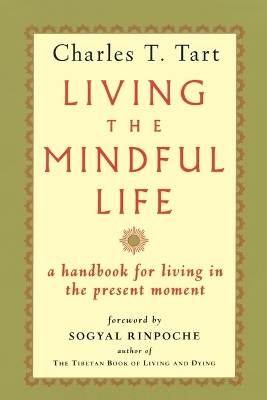 Living the Mindful Life: A Handbook for Living in the Present Moment - Tart, Charles T, and Rinpoche, Sogyal (Foreword by)