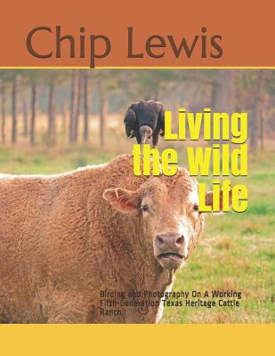 Living the Wild Life: Birding and Photography On A Working Fifth-Generation Texas Heritage Cattle Ranch - Njus, Sue (Editor), and Lewis, Chip